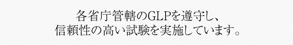 各省庁管轄のGLPを遵守し、 信頼性の高い試験を実施しています。
