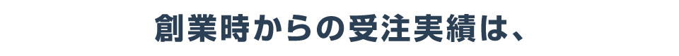 創業時からの受注実績は、