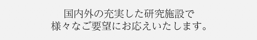 国内外の充実した研究施設で様々なご要望にお応えいたします。