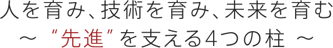 人を育み、技術を育み、未来を育む～ “先進”を支える4つの柱 ～